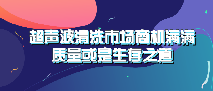 超声波清洗市场商机满满 质量或是生存之道 超声波清洗市场商机满满 质量或是生存之道